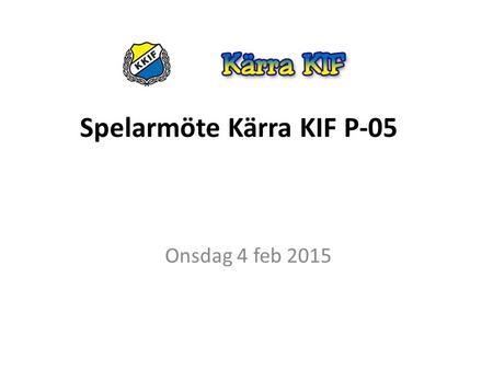 Spelarmöte Kärra KIF P-05 Onsdag 4 feb 2015. Hur spelar vi och tränar i P05 Det ska vara roligt Kamratskap Alla får vara med Vi ska lära oss grunderna.