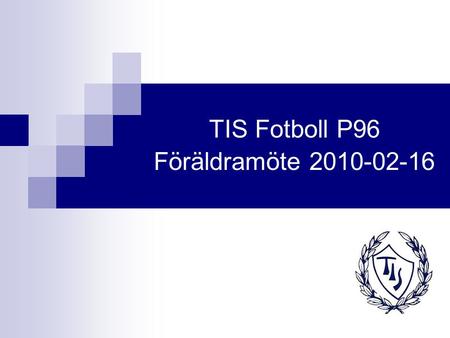TIS Fotboll P96 Föräldramöte 2010-02-16. Agenda Välkomna! Presentation av alla nya som gamla i staben, samt föräldrar.Stefan Säsong -09, sammanfattning.
