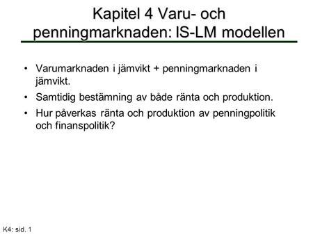 K4: sid. 1 Kapitel 4 Varu- och penningmarknaden: IS-LM modellen Varumarknaden i jämvikt + penningmarknaden i jämvikt. Samtidig bestämning av både ränta.