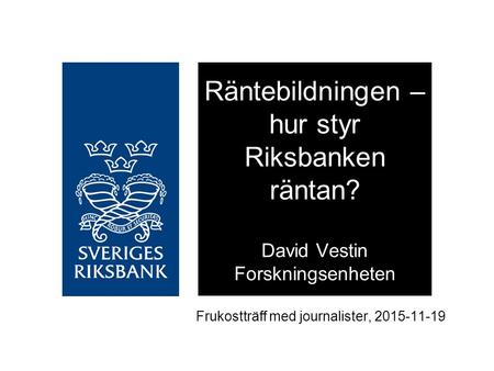 Frukostträff med journalister, 2015-11-19 Räntebildningen – hur styr Riksbanken räntan? David Vestin Forskningsenheten.