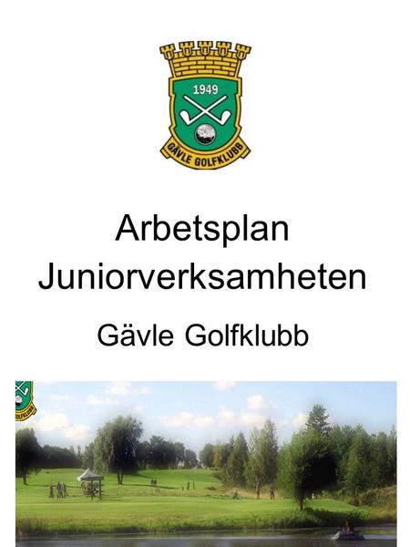 Arbetsplan Juniorverksamheten Gävle Golfklubb. Syfte - att skapa en tydlig beskrivning hur vi arbetar med att utveckla och utbilda våra yngre Juniorer.