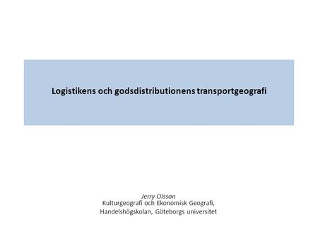 Logistikens och godsdistributionens transportgeografi Jerry Olsson Kulturgeografi och Ekonomisk Geografi, Handelshögskolan, Göteborgs universitet.
