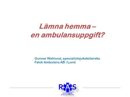 Lämna hemma – en ambulansuppgift? Gunnar Wahlund, specialistsjuksköterska Falck Ambulans AB i Lund.