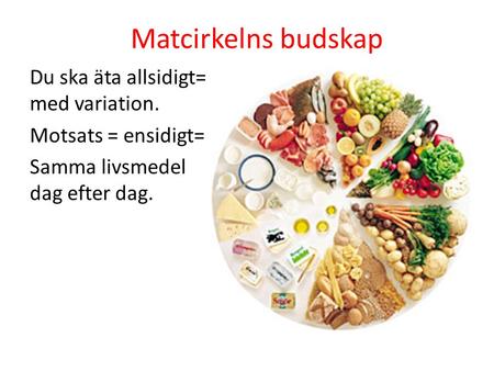 Matcirkelns budskap Du ska äta allsidigt= med variation. Motsats = ensidigt= Samma livsmedel dag efter dag.