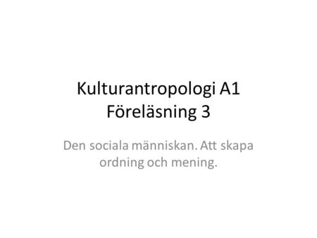 Kulturantropologi A1 Föreläsning 3 Den sociala människan. Att skapa ordning och mening.
