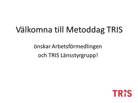 Välkomna till Metoddag TRIS önskar Arbetsförmedlingen och TRIS Länsstyrgrupp!