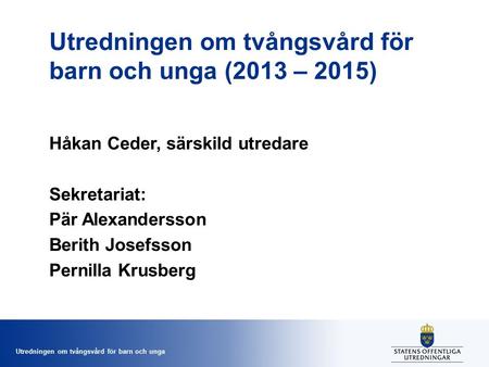 Utredningen om tvångsvård för barn och unga Utredningen om tvångsvård för barn och unga (2013 – 2015) Håkan Ceder, särskild utredare Sekretariat: Pär Alexandersson.