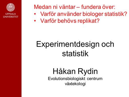 Experimentdesign och statistik Håkan Rydin Evolutionsbiologiskt centrum växtekologi Medan ni väntar – fundera över: Varför använder biologer statistik?