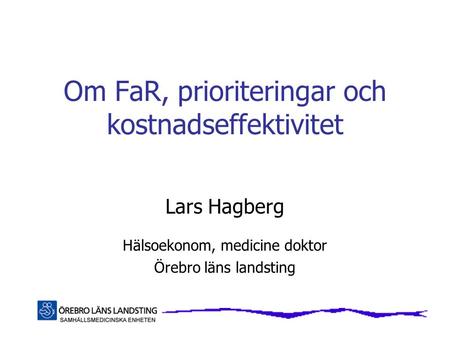Om FaR, prioriteringar och kostnadseffektivitet Lars Hagberg Hälsoekonom, medicine doktor Örebro läns landsting.