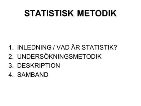 STATISTISK METODIK 1. INLEDNING / VAD ÄR STATISTIK? 2. UNDERSÖKNINGSMETODIK 3. DESKRIPTION 4. SAMBAND.