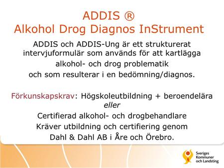 ADDIS ® Alkohol Drog Diagnos InStrument ADDIS och ADDIS-Ung är ett strukturerat intervjuformulär som används för att kartlägga alkohol- och drog problematik.