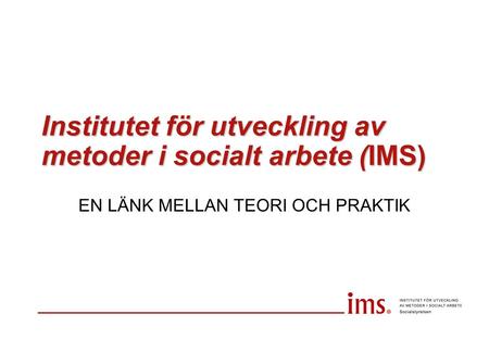 Institutet för utveckling av metoder i socialt arbete (IMS) EN LÄNK MELLAN TEORI OCH PRAKTIK.