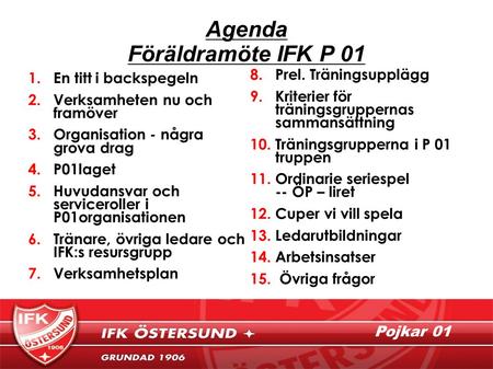 Pojkar 01 Agenda Föräldramöte IFK P 01 1.En titt i backspegeln 2.Verksamheten nu och framöver 3.Organisation - några grova drag 4.P01laget 5.Huvudansvar.