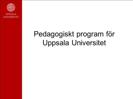 Pedagogiskt program för Uppsala Universitet. Innehåll Förutsättningar för studenternas lärande Utveckling av utbildningen Pedagogisk kompetensutveckling.