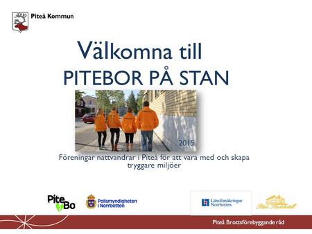 Väl komna till Piteå Brottsförebyggande råd Föreningar nattvandrar i Piteå för att vara med och skapa tryggare miljöer PITEBOR PÅ STAN 2015.