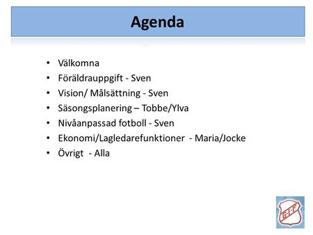 Agenda Välkomna Föräldrauppgift - Sven Vision/ Målsättning - Sven Säsongsplanering – Tobbe/Ylva Nivåanpassad fotboll - Sven Ekonomi/Lagledarefunktioner.