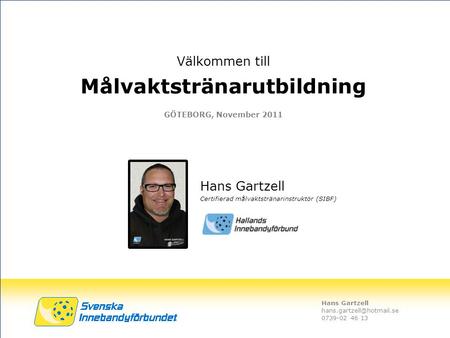 Hans Gartzell 0739-02 46 13 Välkommen till Målvaktstränarutbildning GÖTEBORG, November 2011 Hans Gartzell Certifierad målvaktstränarinstruktör.