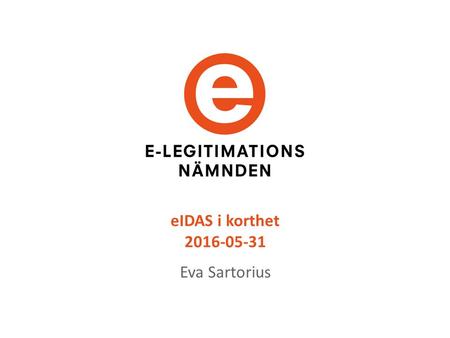 EIDAS i korthet 2016-05-31 Eva Sartorius. eIDAS är en beslutad EU-förordning - gäller som svensk lag Elektronisk identifiering över landsgränserna Betrodda.
