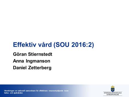 Utredningen en nationell samordnare för effektivare resursutnyttjande inom hälso- och sjukvården Effektiv vård (SOU 2016:2) Göran Stiernstedt Anna Ingmanson.