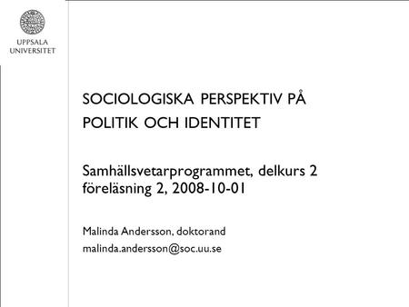 SOCIOLOGISKA PERSPEKTIV PÅ POLITIK OCH IDENTITET Samhällsvetarprogrammet, delkurs 2 föreläsning 2, 2008-10-01 Malinda Andersson, doktorand