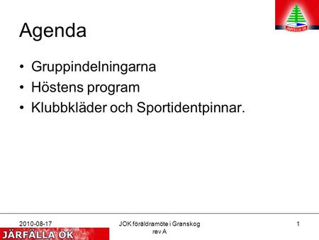 2010-08-17JOK föräldramöte i Granskog rev A 1 Agenda Gruppindelningarna Höstens program Klubbkläder och Sportidentpinnar.