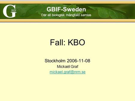 G BIF GBIF-Sweden Där all biologisk mångfald samlas Fall: KBO Stockholm 2006-11-08 Mickaël Graf