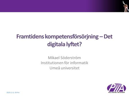 2015-11-11| © PiiA Framtidens kompetensförsörjning – Det digitala lyftet? Mikael Söderström Institutionen för informatik Umeå universitet.