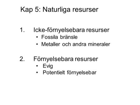Kap 5: Naturliga resurser 1.Icke-förnyelsebara resurser Fossila bränsle Metaller och andra mineraler 2.Förnyelsebara resurser Evig Potentielt förnyelsebar.