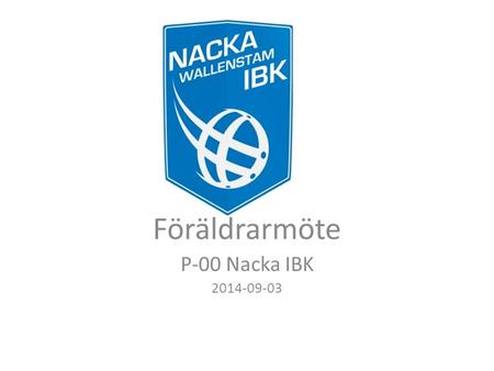 Föräldrarmöte P-00 Nacka IBK 2014-09-03. Agenda  Återblick  Presentation ledare  Organisation  Träningar  Matchserier och matchuttagning  Sekretariat.
