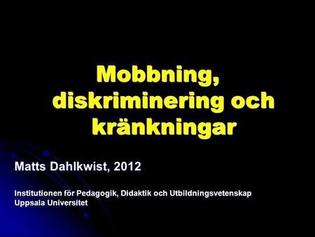Mobbning, diskriminering och kränkningar Matts Dahlkwist, 2012 Institutionen för Pedagogik, Didaktik och Utbildningsvetenskap Uppsala Universitet.
