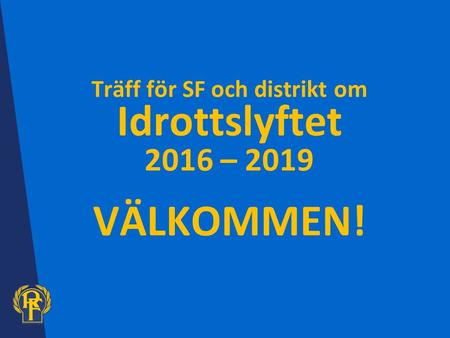 Träff för SF och distrikt om Idrottslyftet 2016 – 2019 VÄLKOMMEN!