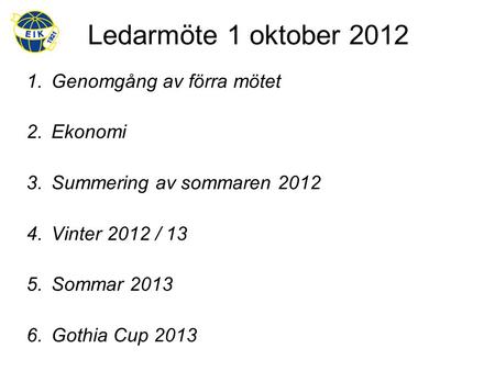 Ledarmöte 1 oktober 2012 1.Genomgång av förra mötet 2.Ekonomi 3.Summering av sommaren 2012 4.Vinter 2012 / 13 5.Sommar 2013 6.Gothia Cup 2013.