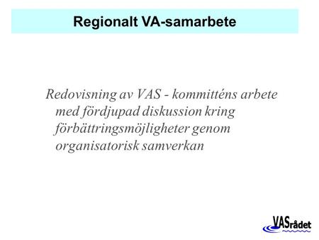 Redovisning av VAS - kommitténs arbete med fördjupad diskussion kring förbättringsmöjligheter genom organisatorisk samverkan Regionalt VA-samarbete.