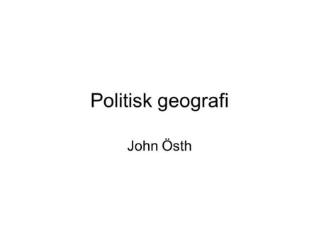 Politisk geografi John Östh. Vad är politisk geografi? Hur stater organiseras/ordnas Relationen mellan stater och kolonier Relationen mellan styre och.