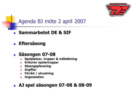 Agenda BJ möte 2 april 2007 Sammarbetet DE & SIF Eftersäsong Säsongen 07-08 Spelplatser, trupper & målsättning Kriterier spelartrupper Säsongsplanering.