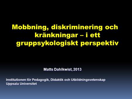 Mobbning, diskriminering och kränkningar – i ett gruppsykologiskt perspektiv Matts Dahlkwist, 2013 Matts Dahlkwist, 2013 Institutionen för Pedagogik, Didaktik.
