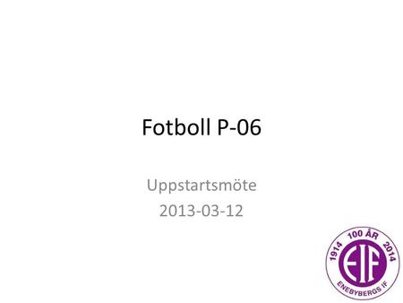 Fotboll P-06 Uppstartsmöte 2013-03-12. Vi önskar träna och leda fotboll för pojkar födda 2006 i Enebyberg med en idé som tar hänsyn till både ett kort.