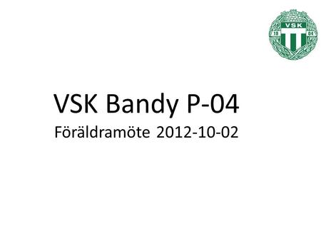 VSK Bandy P-04 Föräldramöte 2012-10-02. Återblick från föregående säsong.