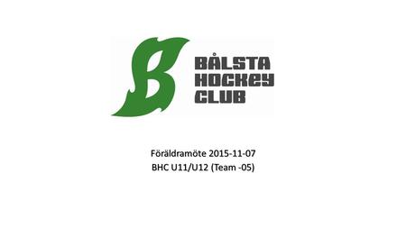 Föräldramöte 2015-11-07 BHC U11/U12 (Team -05). Agenda föräldramöte BHC Team-05 2015-11-07 Nytt i Laget/ Ledarstaben Cuper Träningsmatcher Föräldragrupp.