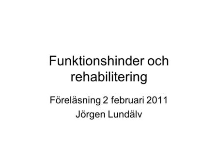 Funktionshinder och rehabilitering Föreläsning 2 februari 2011 Jörgen Lundälv.