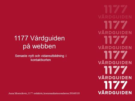 1177 Vårdguiden på webben Senaste nytt och vidareutbildning i kontaktkorten Anna Momcilovic, 1177-redaktör, kommunikationsenheten 20160518.