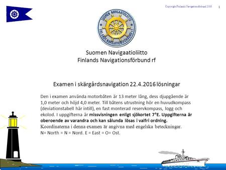 1 Copyright Finlands Navigationsförbund 2016 Suomen Navigaatioliitto Finlands Navigationsförbund rf Examen i skärgårdsnavigation 22.4.2016 lösningar Den.