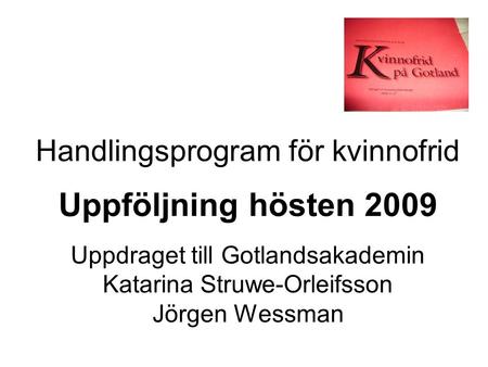 Handlingsprogram för kvinnofrid Uppföljning hösten 2009 Uppdraget till Gotlandsakademin Katarina Struwe-Orleifsson Jörgen Wessman.