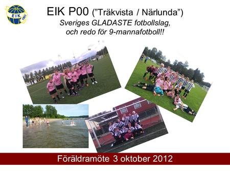 EIK P00 (”Träkvista / Närlunda”) Sveriges GLADASTE fotbollslag, och redo för 9-mannafotboll!! Föräldramöte 3 oktober 2012.
