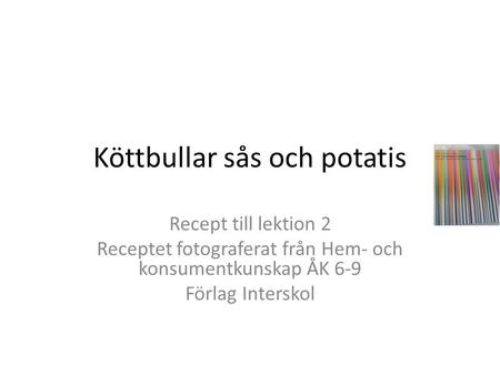 Köttbullar sås och potatis Recept till lektion 2 Receptet fotograferat från Hem- och konsumentkunskap ÅK 6-9 Förlag Interskol.