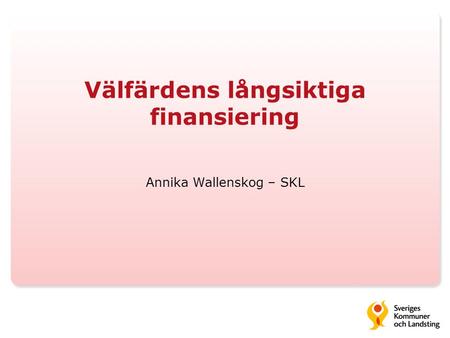 Välfärdens långsiktiga finansiering Annika Wallenskog – SKL.