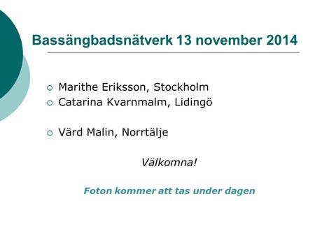 Bassängbadsnätverk 13 november 2014  Marithe Eriksson, Stockholm  Catarina Kvarnmalm, Lidingö  Värd Malin, Norrtälje Välkomna! Foton kommer att tas.
