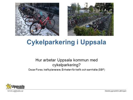 Stadsbyggnadsförvaltningen Cykelparkering i Uppsala Hur arbetar Uppsala kommun med cykelparkering? Oscar Forss, trafikplanerare, Enheten för trafik och.