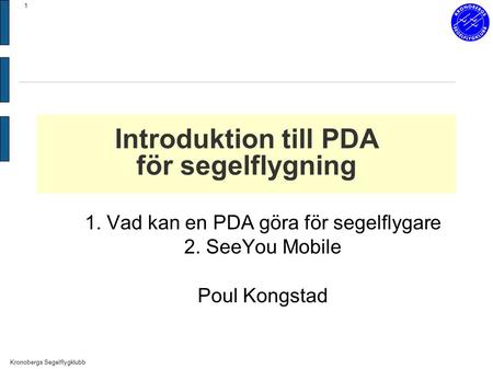 Kronobergs Segelflygklubb 1 Introduktion till PDA för segelflygning 1. Vad kan en PDA göra för segelflygare 2. SeeYou Mobile Poul Kongstad.