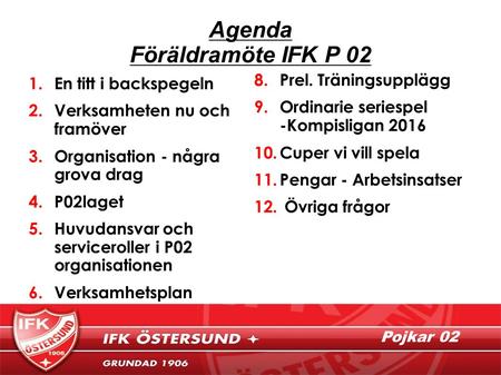 Pojkar 02 Agenda Föräldramöte IFK P 02 1.En titt i backspegeln 2.Verksamheten nu och framöver 3.Organisation - några grova drag 4.P02laget 5.Huvudansvar.